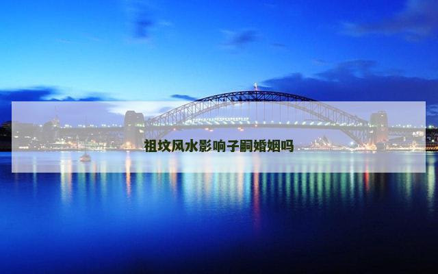 祖坟风水影响子嗣婚姻吗