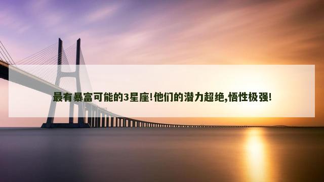 最有暴富可能的3星座!他们的潜力超绝,悟性极强!
