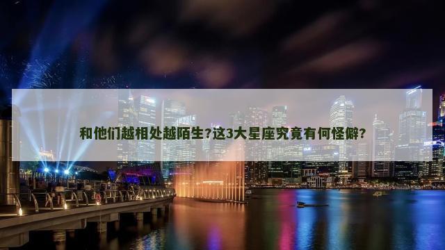 和他们越相处越陌生?这3大星座究竟有何怪僻?