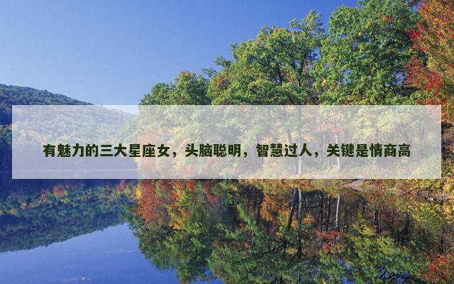 有魅力的三大星座女，头脑聪明，智慧过人，关键是情商高