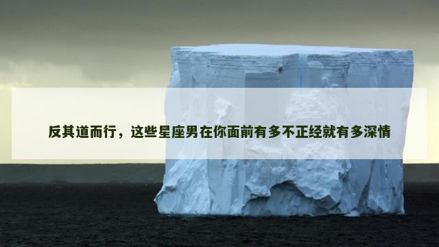 反其道而行，这些星座男在你面前有多不正经就有多深情