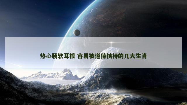 热心肠软耳根 容易被道德挟持的几大生肖