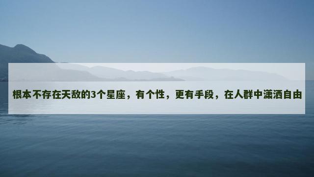 根本不存在天敌的3个星座，有个性，更有手段，在人群中潇洒自由