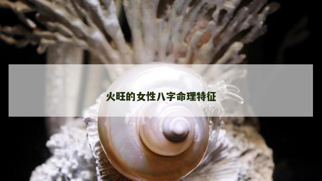 火旺的女性八字命理特征