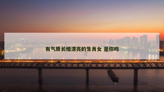 有气质长相漂亮的生肖女 是你吗