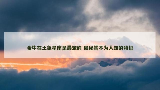 金牛在土象星座是最笨的 揭秘其不为人知的特征