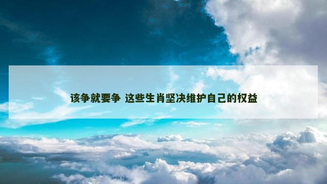 该争就要争 这些生肖坚决维护自己的权益