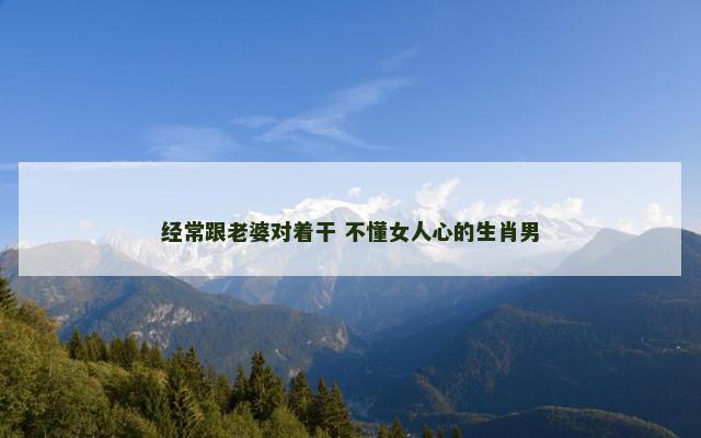 经常跟老婆对着干 不懂女人心的生肖男
