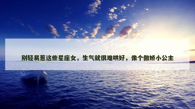 别轻易惹这些星座女，生气就很难哄好，像个傲娇小公主