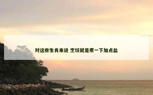 对这些生肖来说 烹饪就是煮一下加点盐
