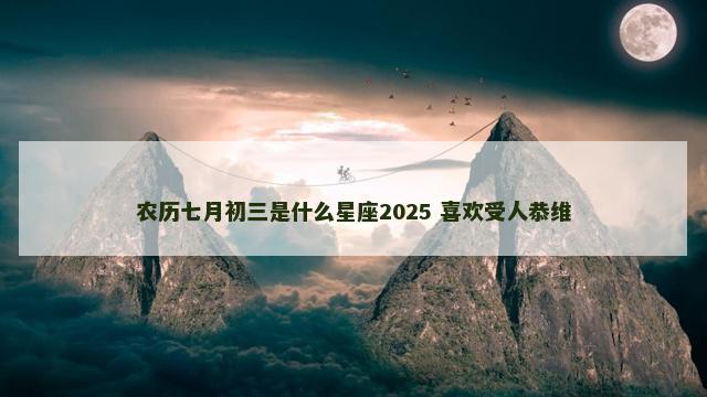 农历七月初三是什么星座2025 喜欢受人恭维