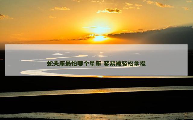 蛇夫座最怕哪个星座 容易被轻松拿捏