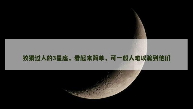 狡猾过人的3星座，看起来简单，可一般人难以骗到他们