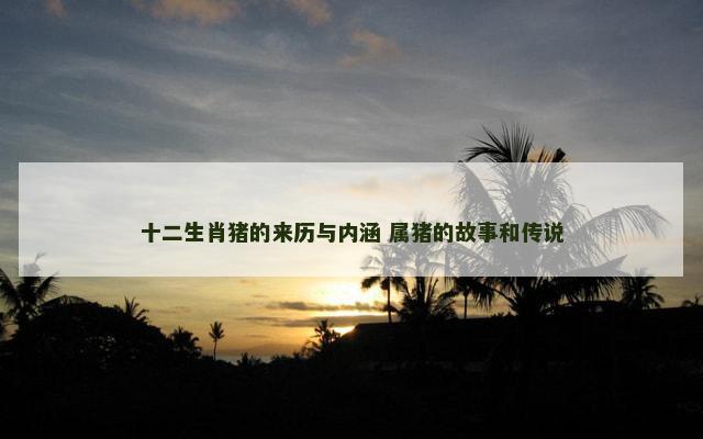 十二生肖猪的来历与内涵 属猪的故事和传说