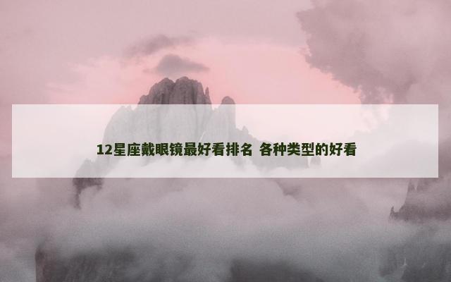 12星座戴眼镜最好看排名 各种类型的好看