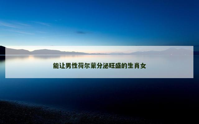 能让男性荷尔蒙分泌旺盛的生肖女