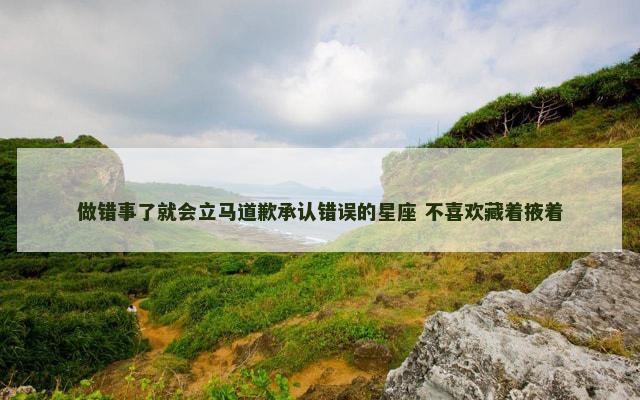 做错事了就会立马道歉承认错误的星座 不喜欢藏着掖着