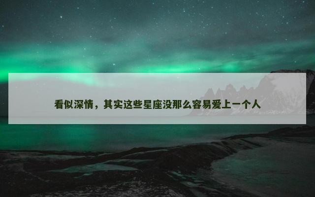 看似深情，其实这些星座没那么容易爱上一个人
