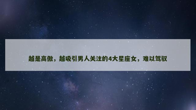 越是高傲，越吸引男人关注的4大星座女，难以驾驭