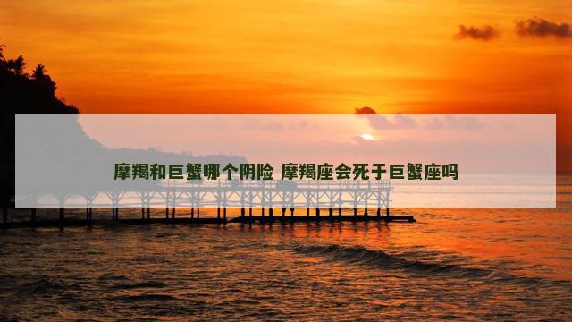 摩羯和巨蟹哪个阴险 摩羯座会死于巨蟹座吗