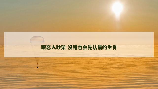 跟恋人吵架 没错也会先认错的生肖