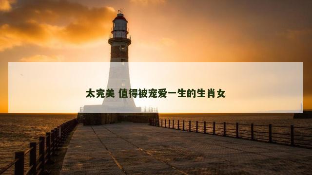 太完美 值得被宠爱一生的生肖女