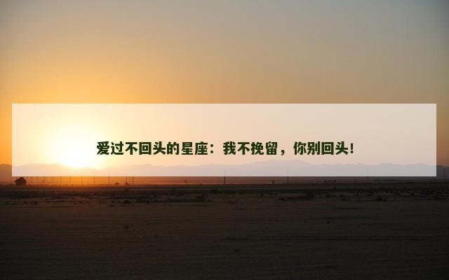 爱过不回头的星座：我不挽留，你别回头！