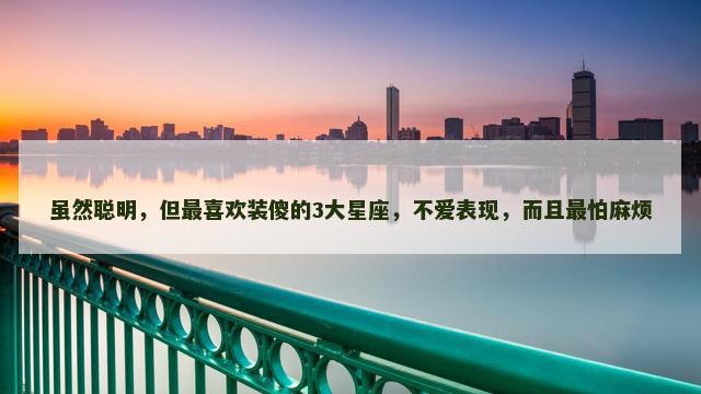 虽然聪明，但最喜欢装傻的3大星座，不爱表现，而且最怕麻烦