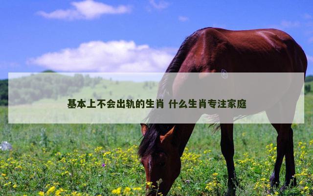 基本上不会出轨的生肖 什么生肖专注家庭
