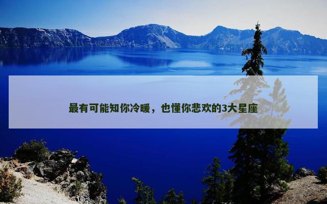最有可能知你冷暖，也懂你悲欢的3大星座