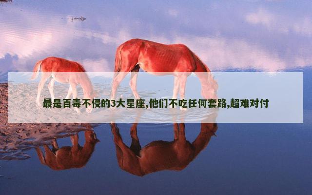 最是百毒不侵的3大星座,他们不吃任何套路,超难对付