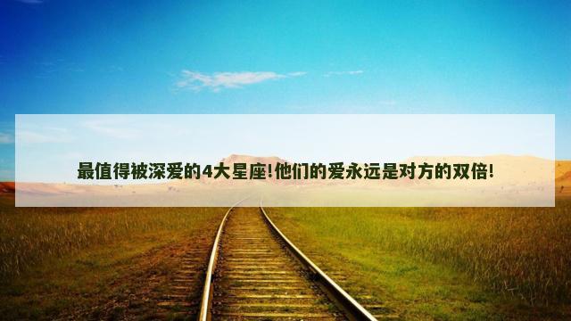 最值得被深爱的4大星座!他们的爱永远是对方的双倍!