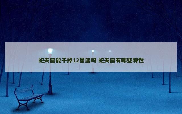 蛇夫座能干掉12星座吗 蛇夫座有哪些特性