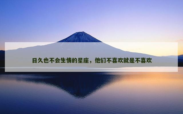 日久也不会生情的星座，他们不喜欢就是不喜欢