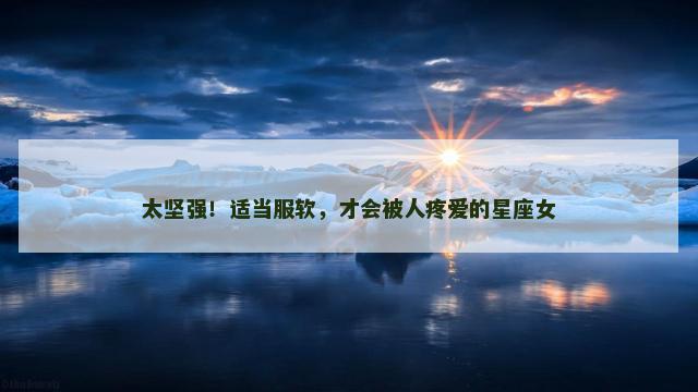 太坚强！适当服软，才会被人疼爱的星座女