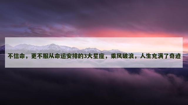 不信命，更不服从命运安排的3大星座，乘风破浪，人生充满了奇迹