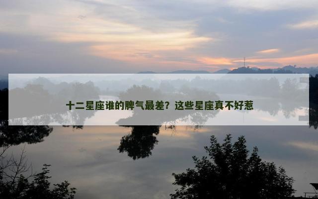 十二星座谁的脾气最差？这些星座真不好惹