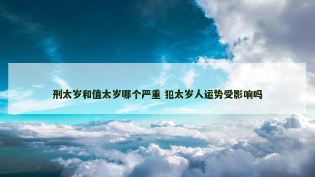 刑太岁和值太岁哪个严重 犯太岁人运势受影响吗