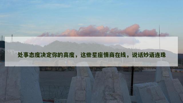 处事态度决定你的高度，这些星座情商在线，说话妙语连珠