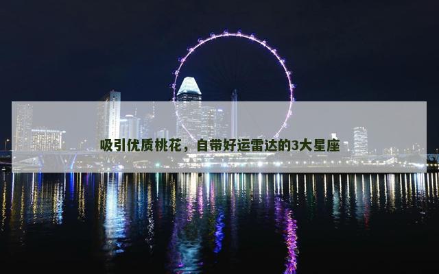 吸引优质桃花，自带好运雷达的3大星座