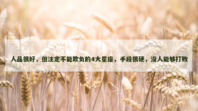 人品很好，但注定不能欺负的4大星座，手段很硬，没人能够打败