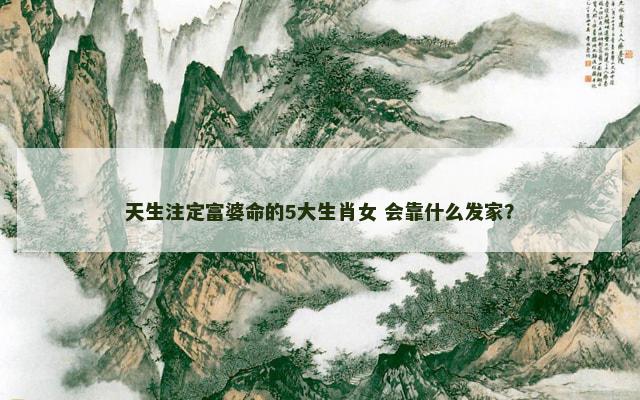 天生注定富婆命的5大生肖女 会靠什么发家？