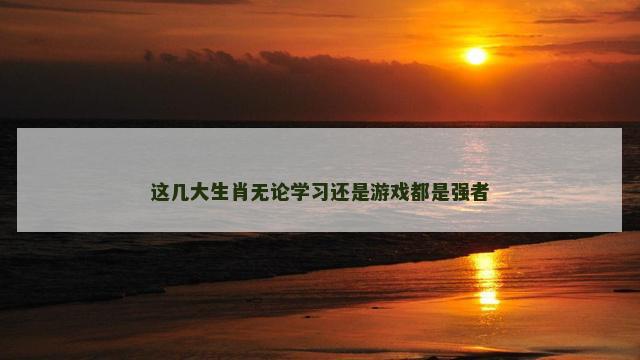 这几大生肖无论学习还是游戏都是强者