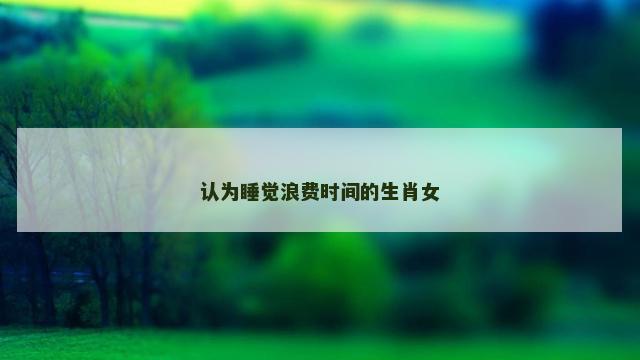 认为睡觉浪费时间的生肖女