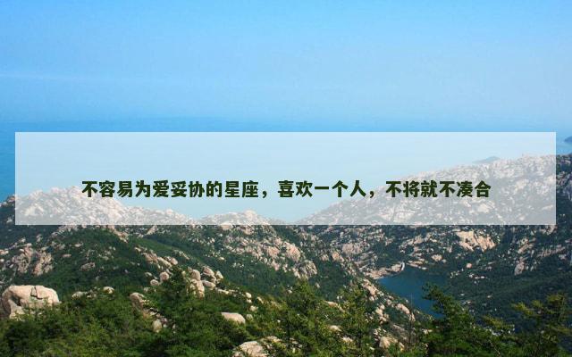 不容易为爱妥协的星座，喜欢一个人，不将就不凑合