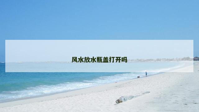 风水放水瓶盖打开吗