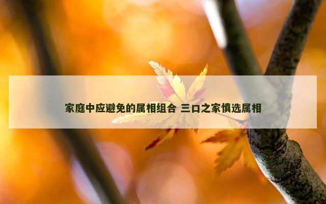 家庭中应避免的属相组合 三口之家慎选属相