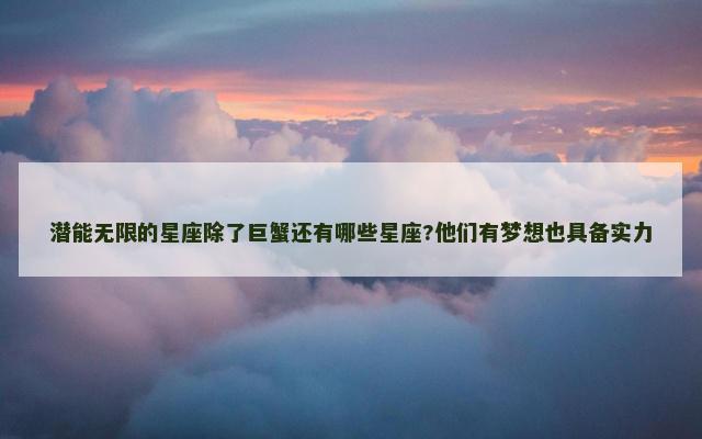 潜能无限的星座除了巨蟹还有哪些星座?他们有梦想也具备实力