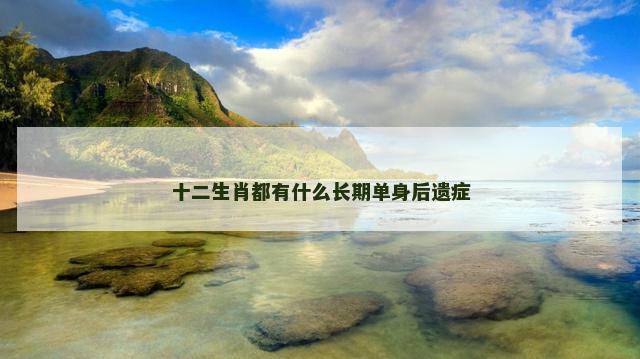 十二生肖都有什么长期单身后遗症