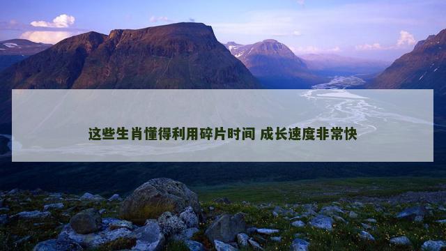 这些生肖懂得利用碎片时间 成长速度非常快